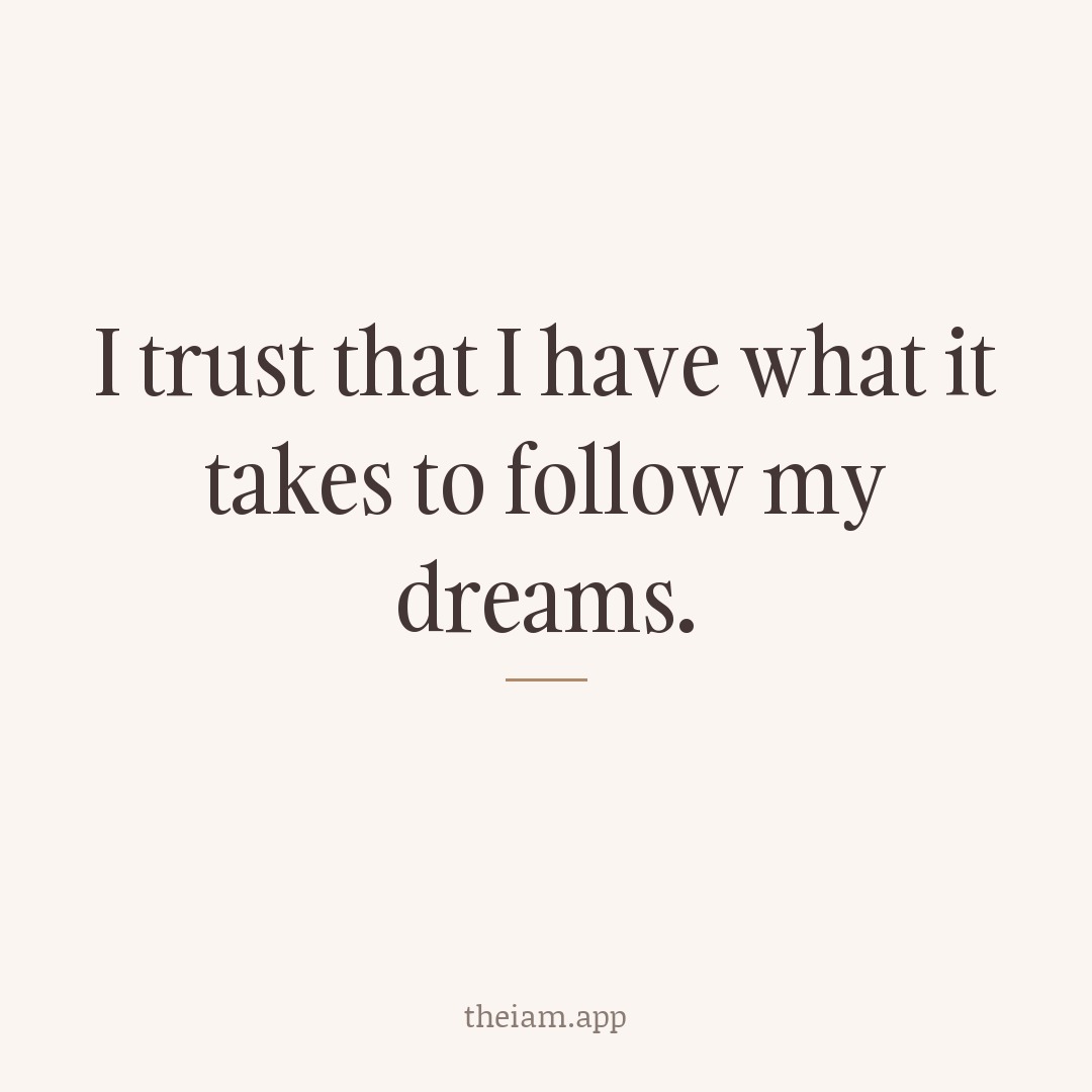 I trust that I have what it takes to follow my dreams.