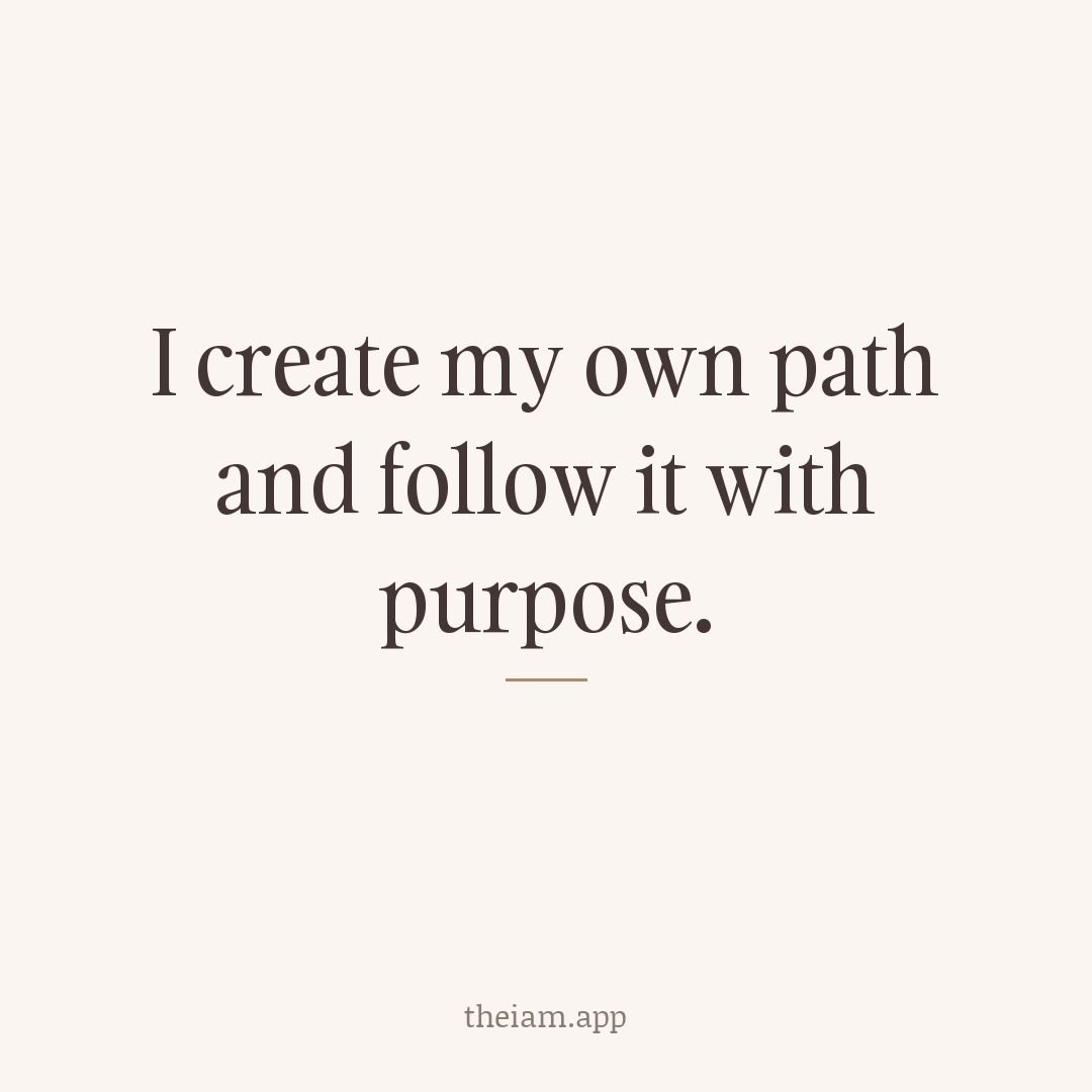 I create my own path and follow it with purpose.
