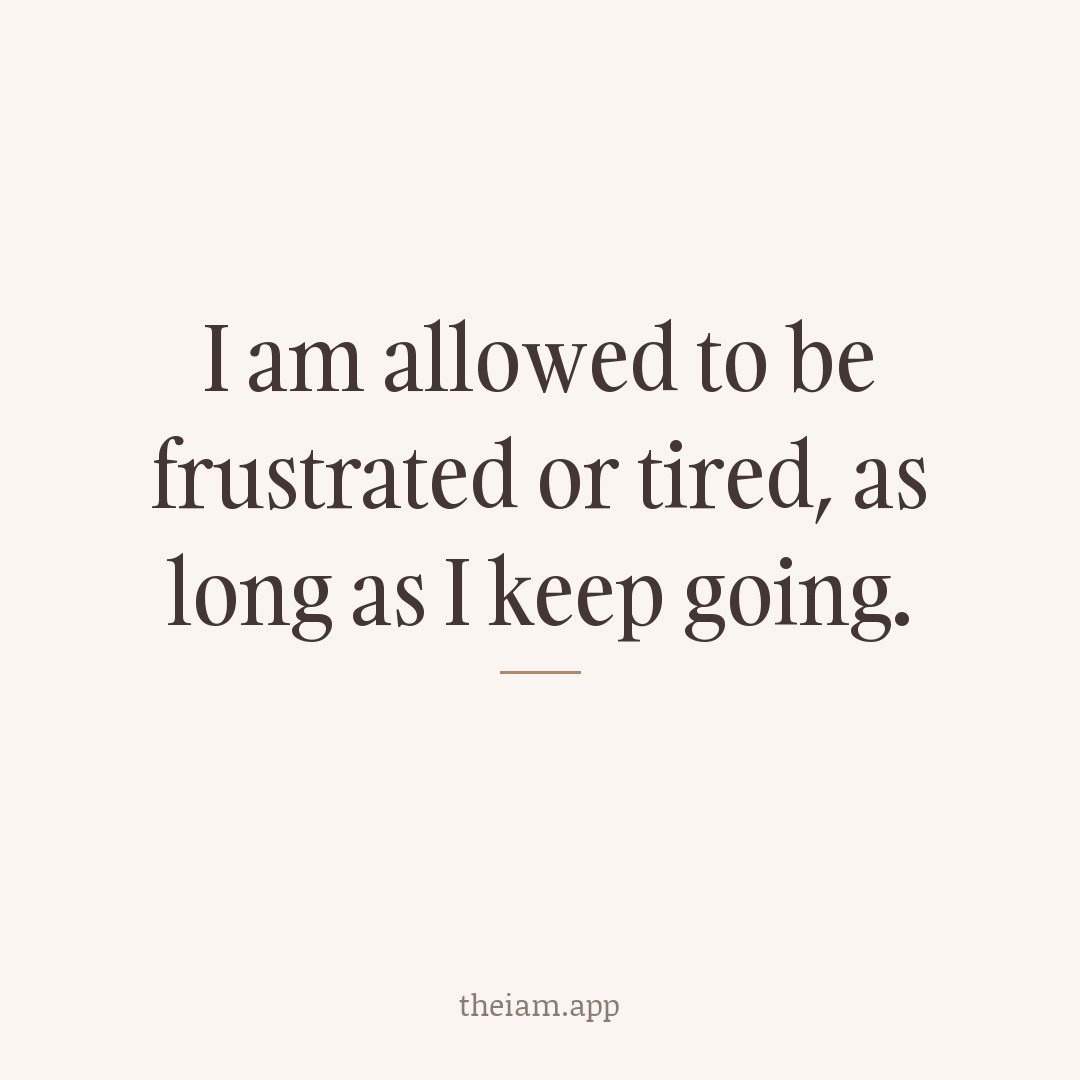 I am allowed to be frustrated or tired, as long as I keep going.