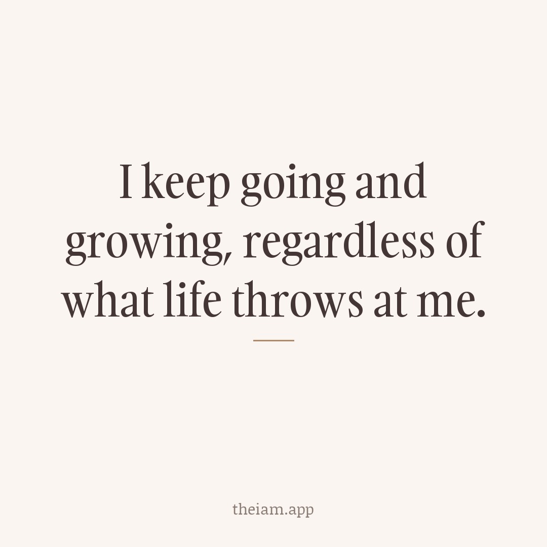 I keep going and growing, regardless of what life throws at me.