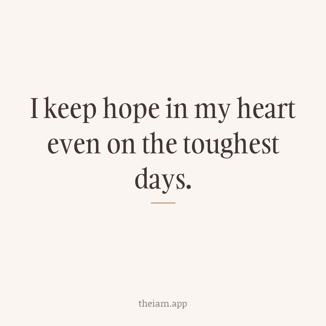 I keep hope in my heart even on the toughest days.