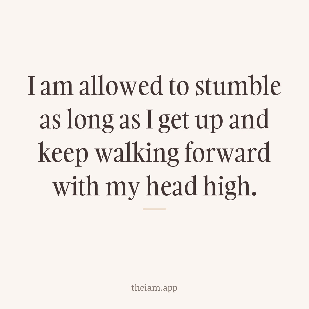 I am allowed to stumble as long as I get up and keep walking forward with my head high.
