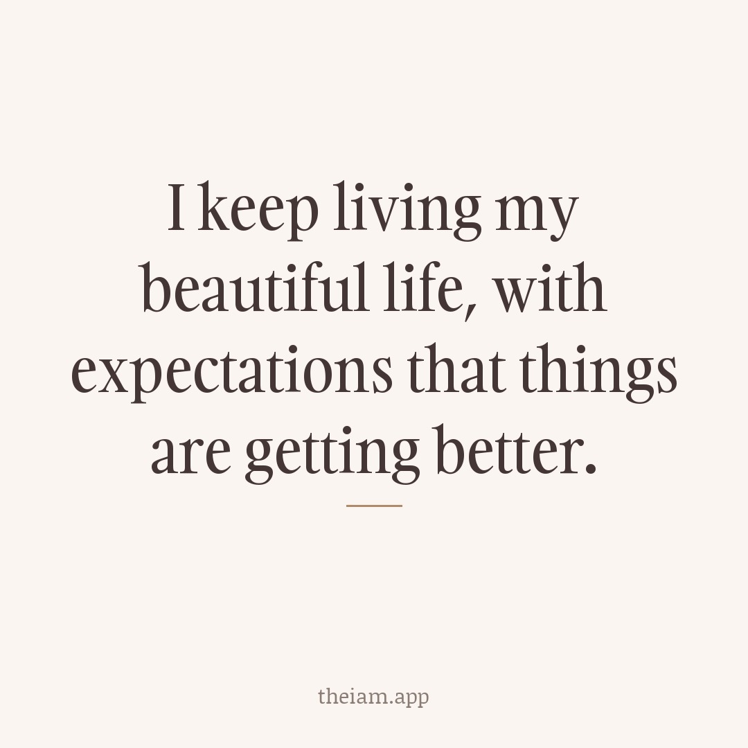 I keep living my beautiful life, with expectations that things are getting better.