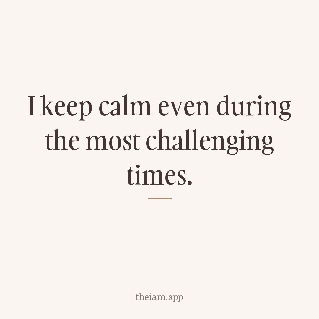 I keep calm even during the most challenging times.