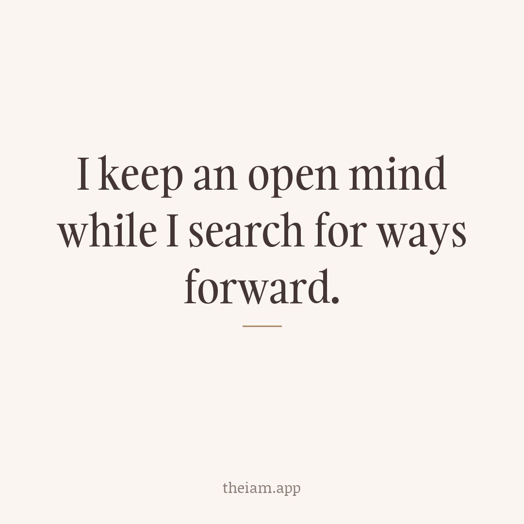 I keep an open mind while I search for ways forward.