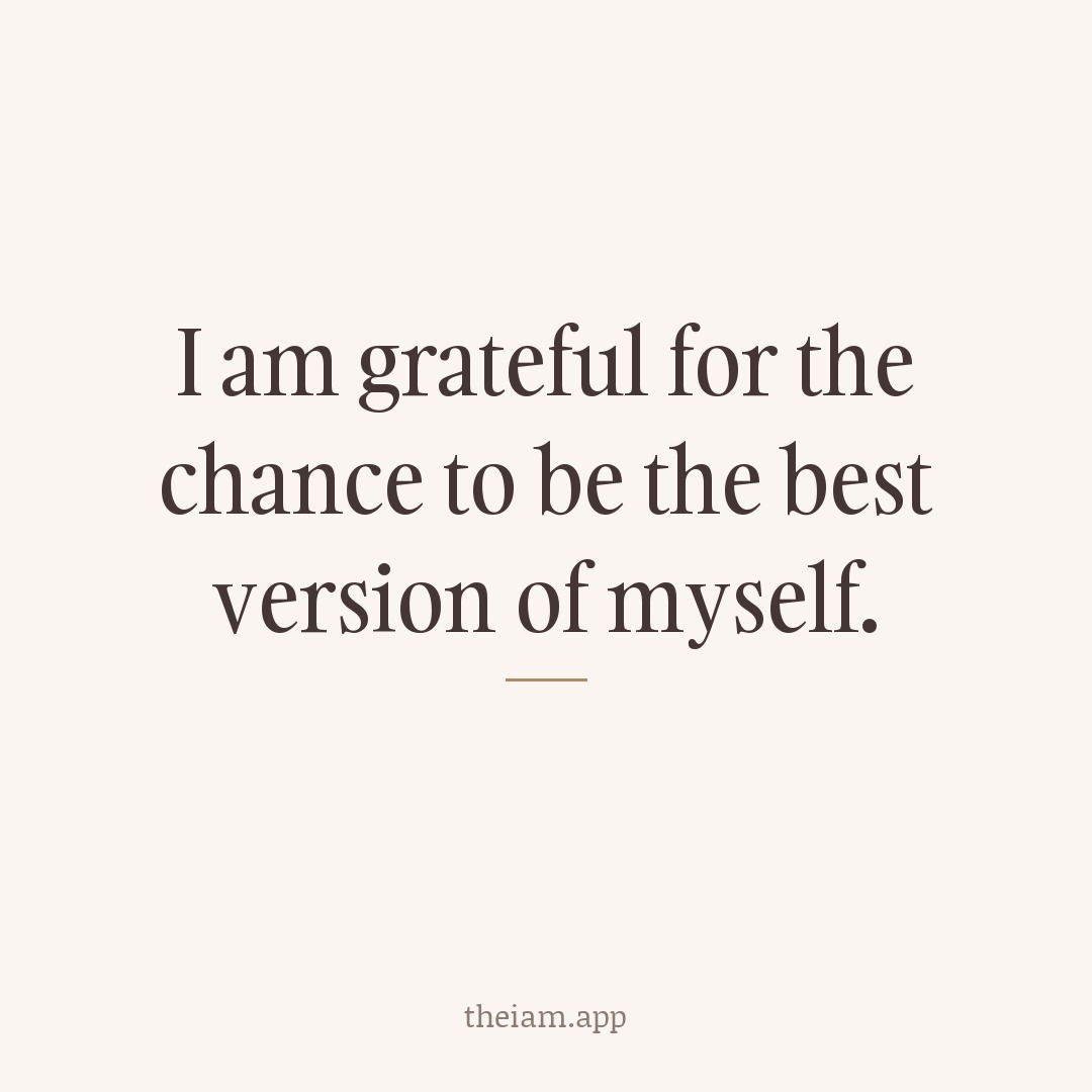 I am grateful for the chance to be the best version of myself.