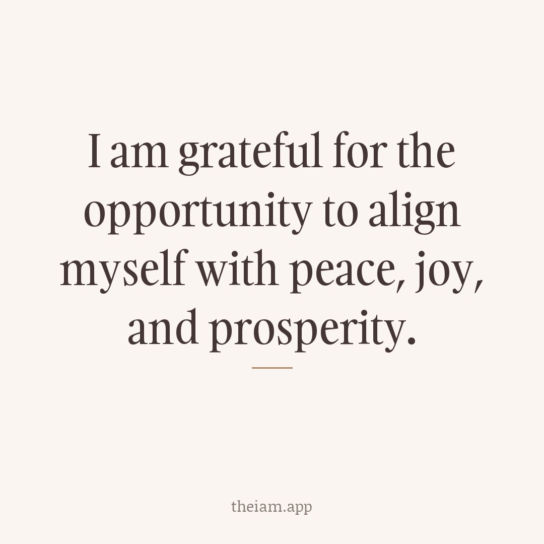 I am grateful for the opportunity to align myself with peace, joy, and prosperity.