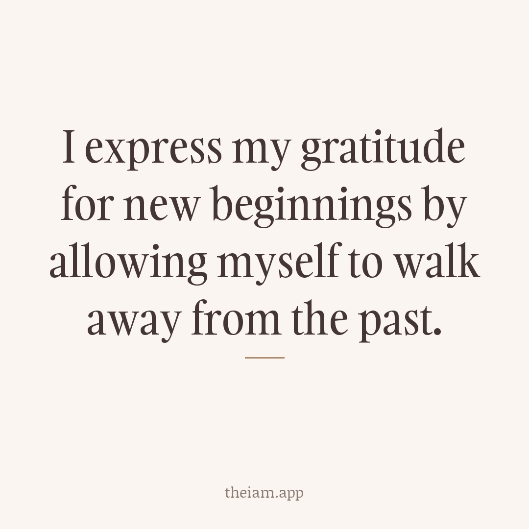 I express my gratitude for new beginnings by allowing myself to walk away from the past.