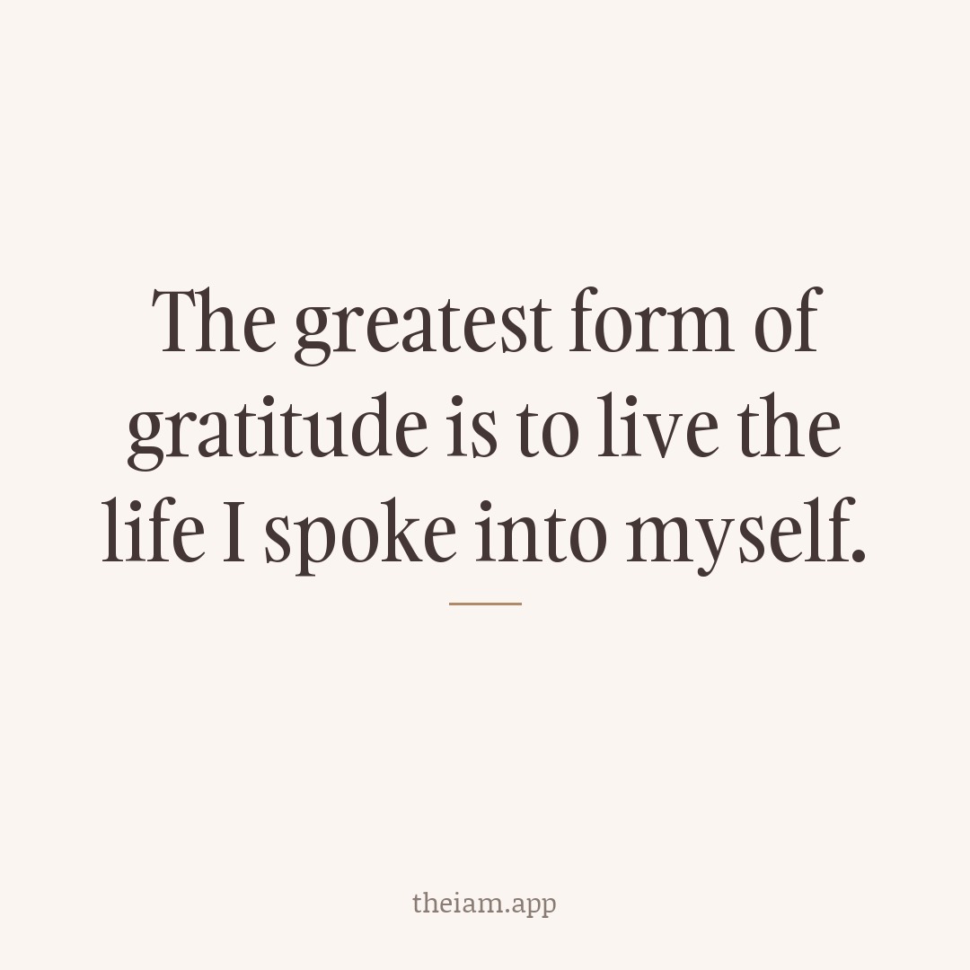 The greatest form of gratitude is to live the life I spoke into myself.