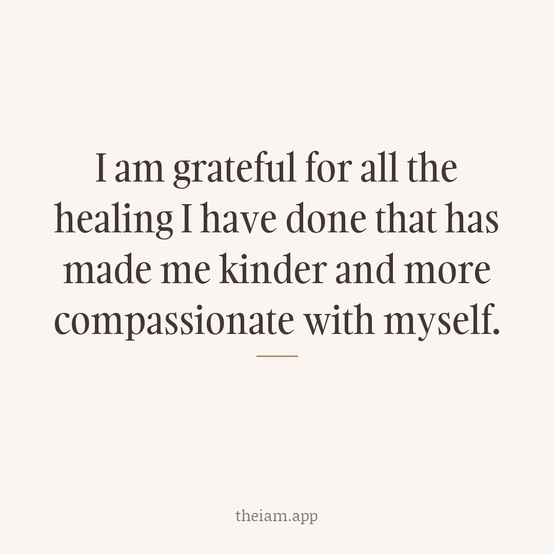 I am grateful for all the healing I have done that has made me kinder and more compassionate with myself.