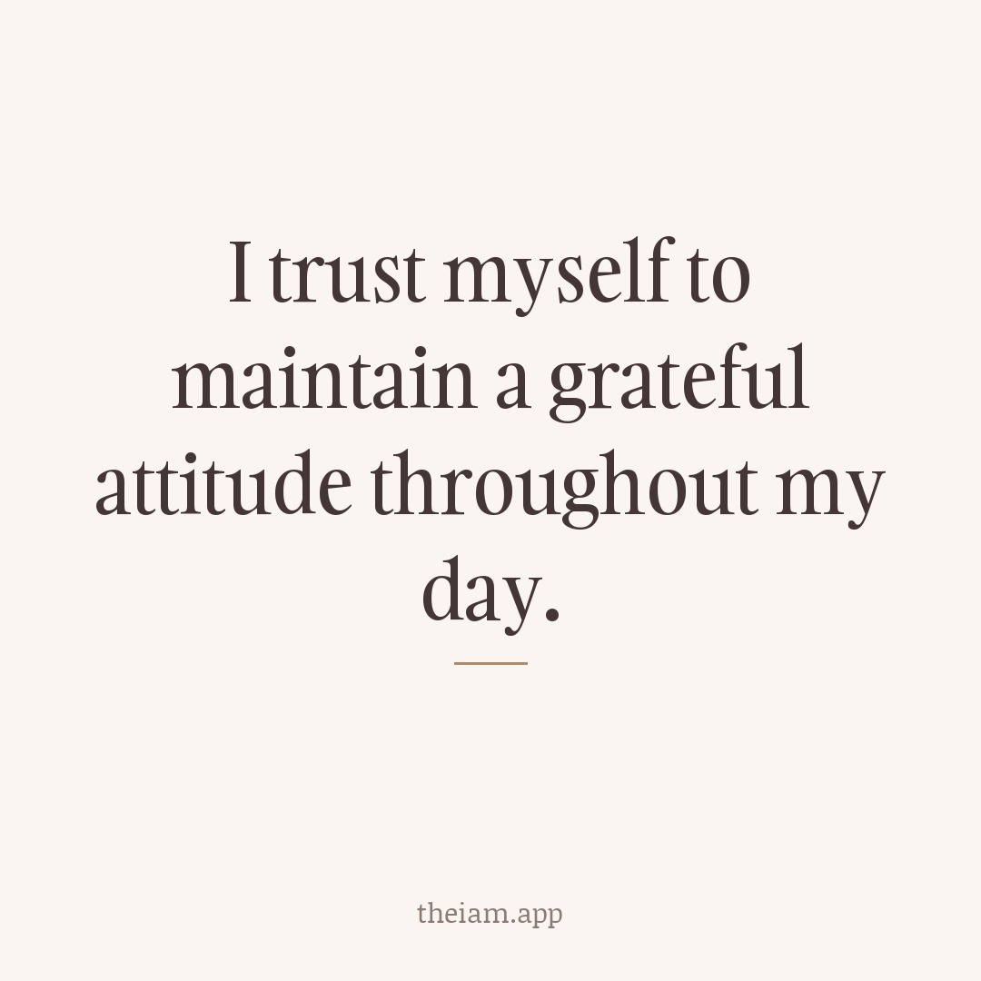 I trust myself to maintain a grateful attitude throughout my day.