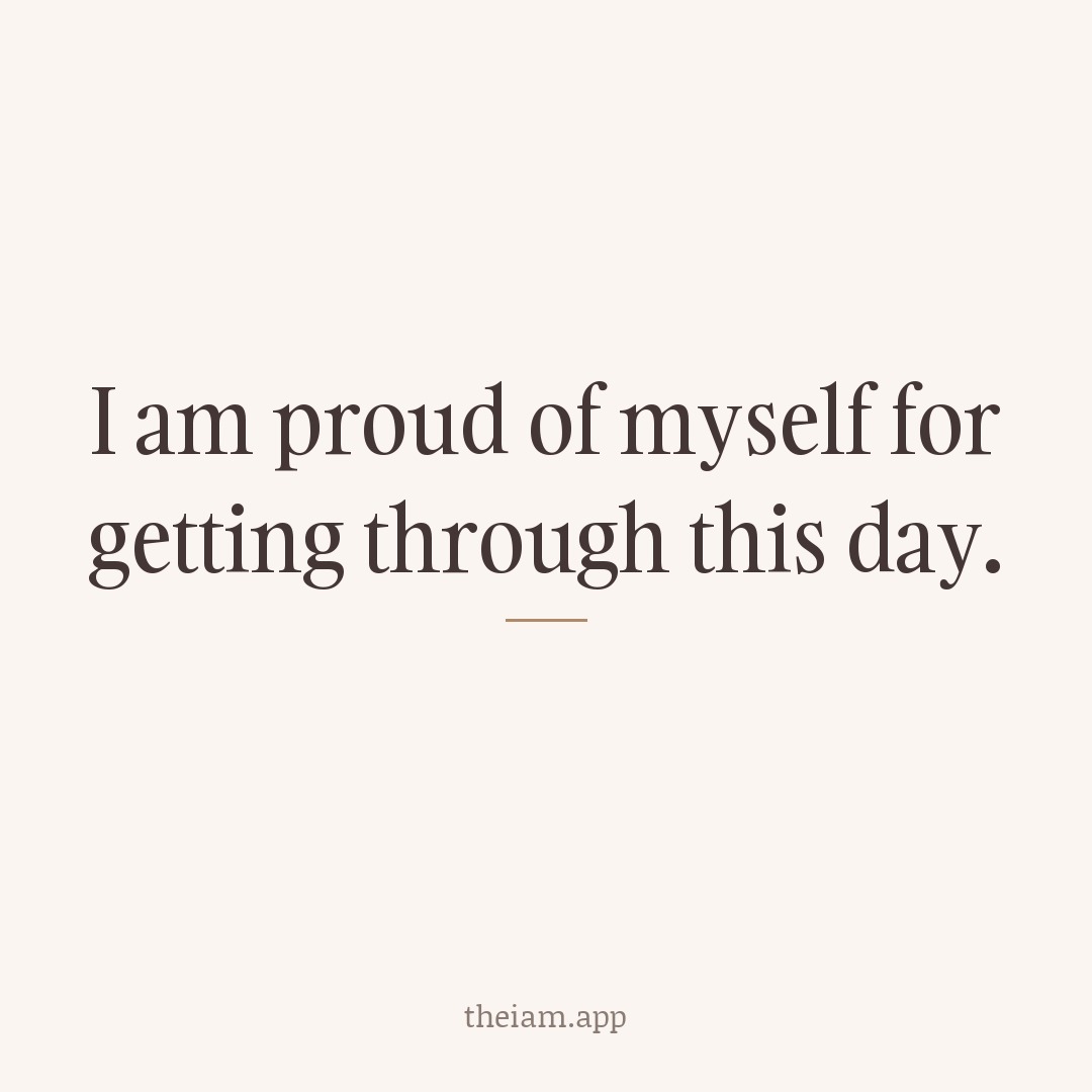 I am proud of myself for getting through this day.