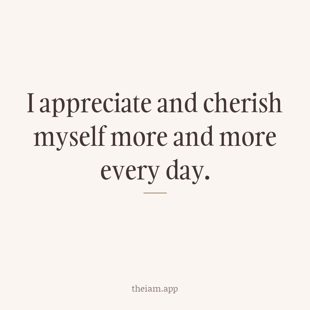 I appreciate and cherish myself more and more every day.