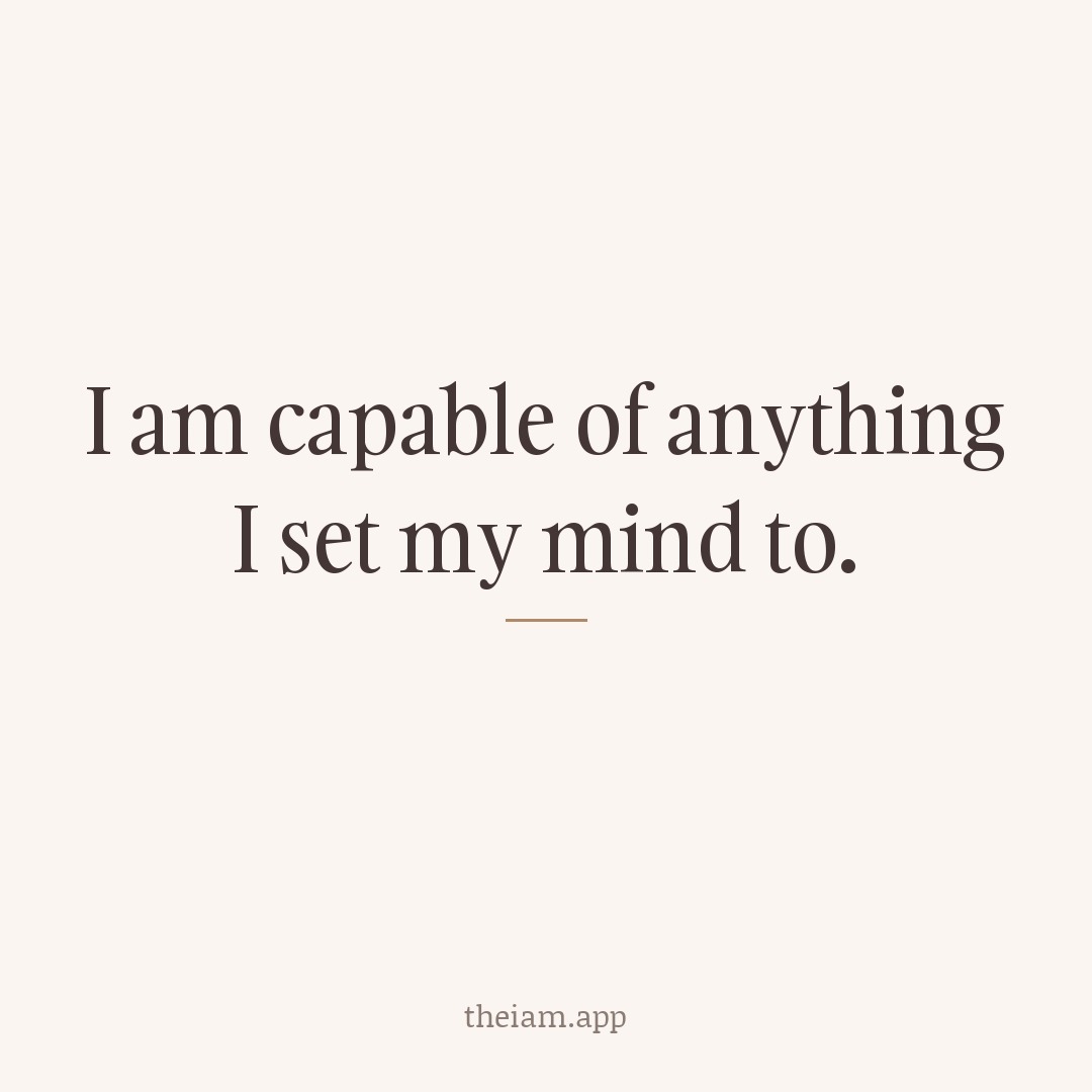 I am capable of anything I set my mind to.