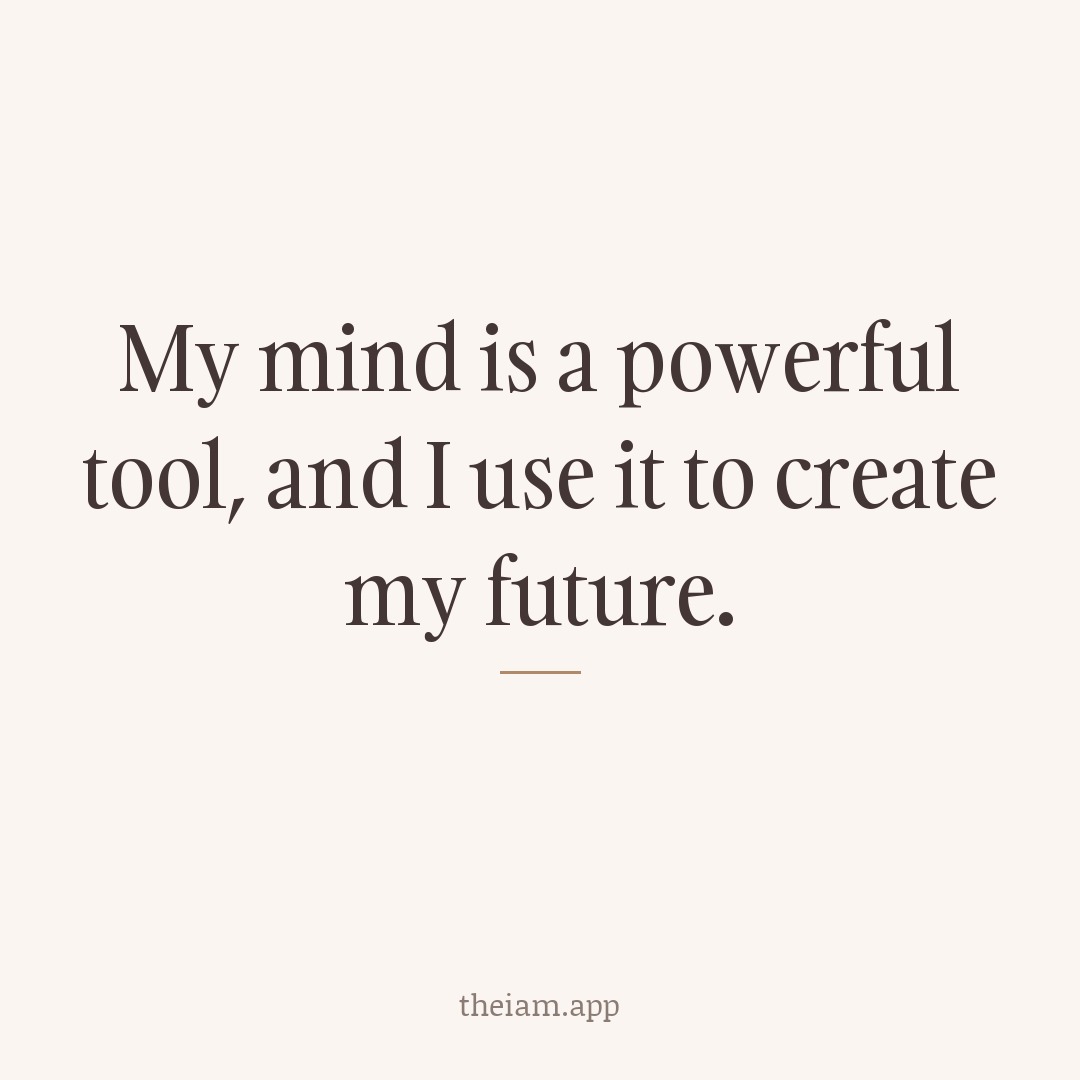 My mind is a powerful tool, and I use it to create my future.