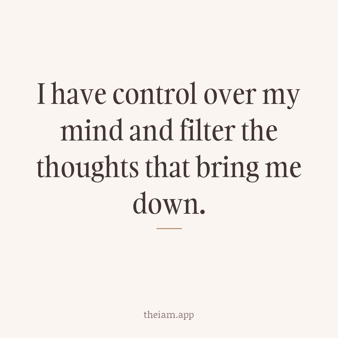 I have control over my mind and filter the thoughts that bring me down.