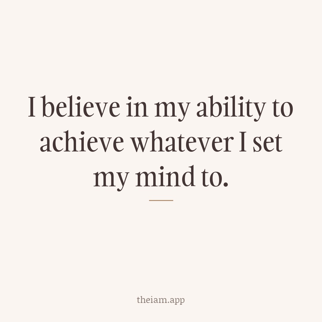 I believe in my ability to achieve whatever I set my mind to.