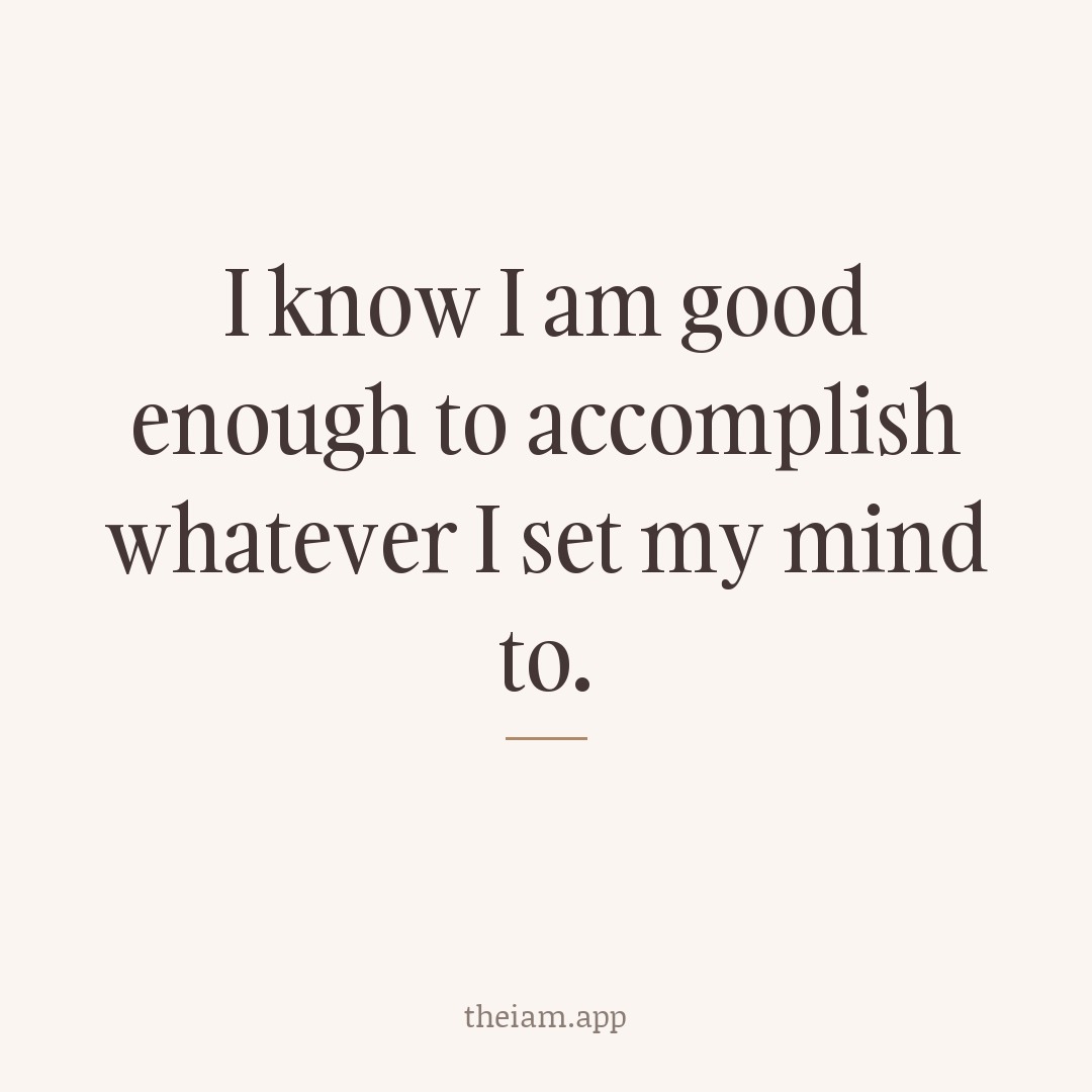 I know I am good enough to accomplish whatever I set my mind to.