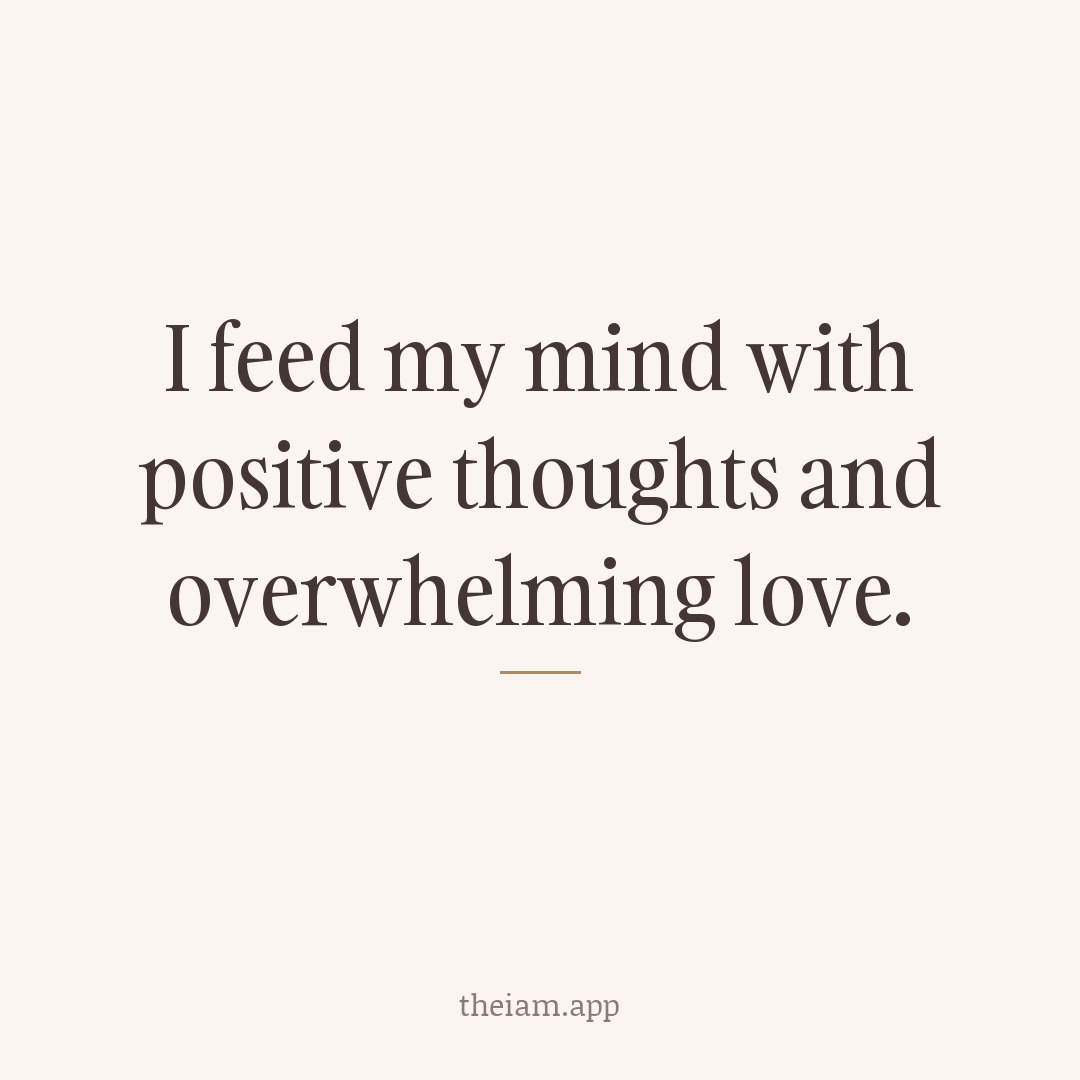 I feed my mind with positive thoughts and overwhelming love.