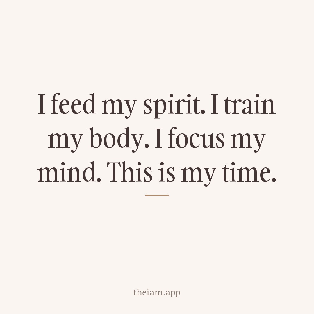 I feed my spirit. I train my body. I focus my mind. This is my time.