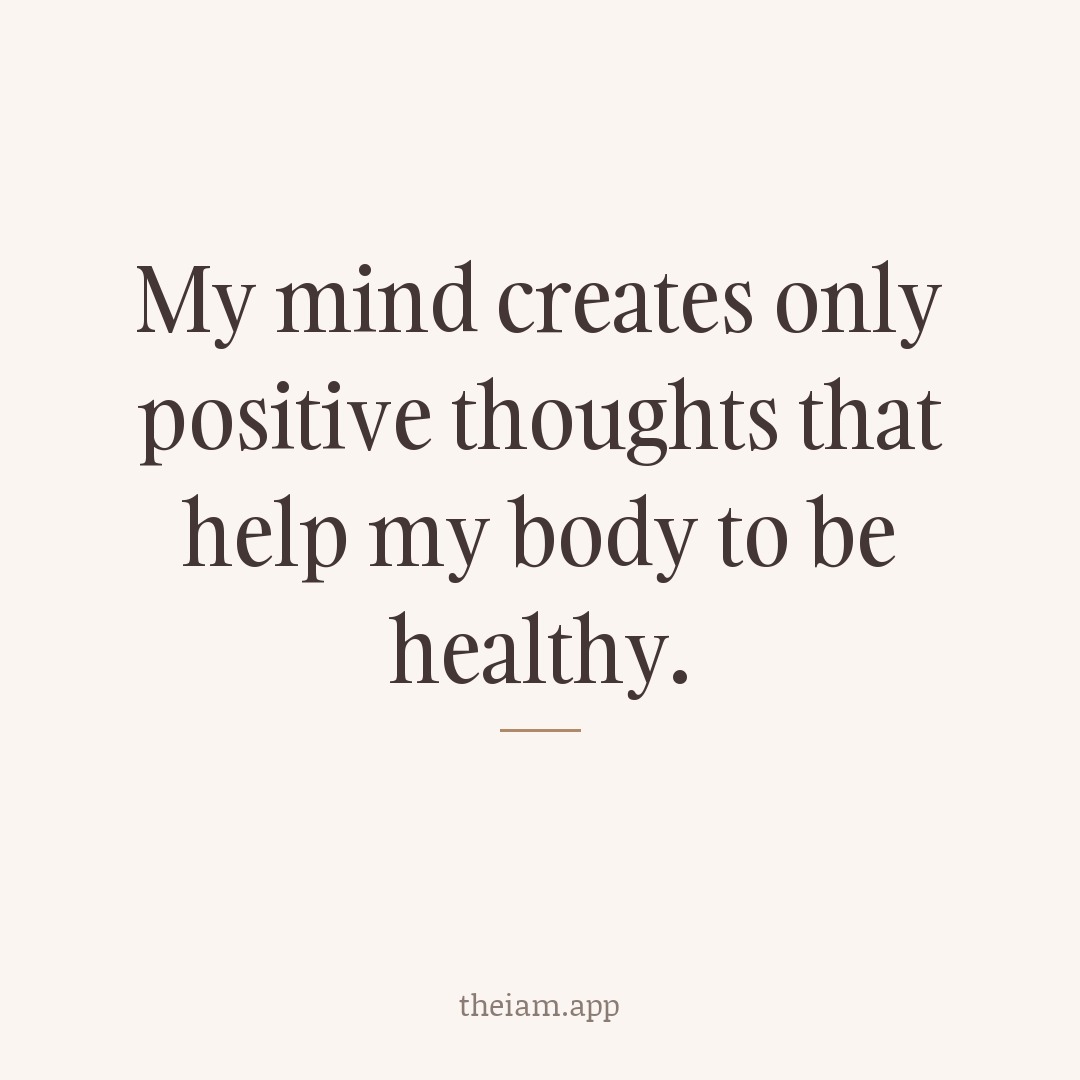 My mind creates only positive thoughts that help my body to be healthy.