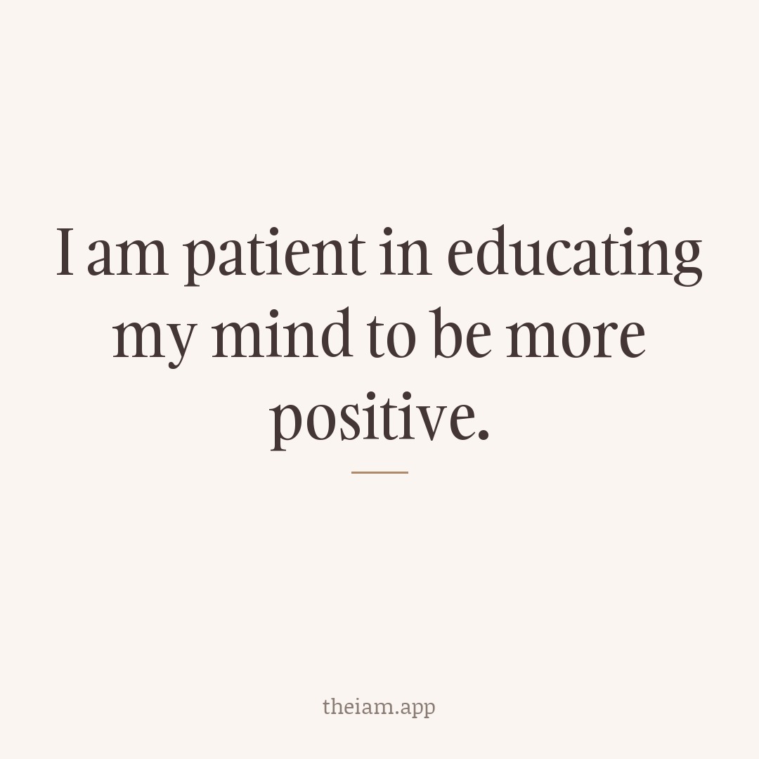 I am patient in educating my mind to be more positive.