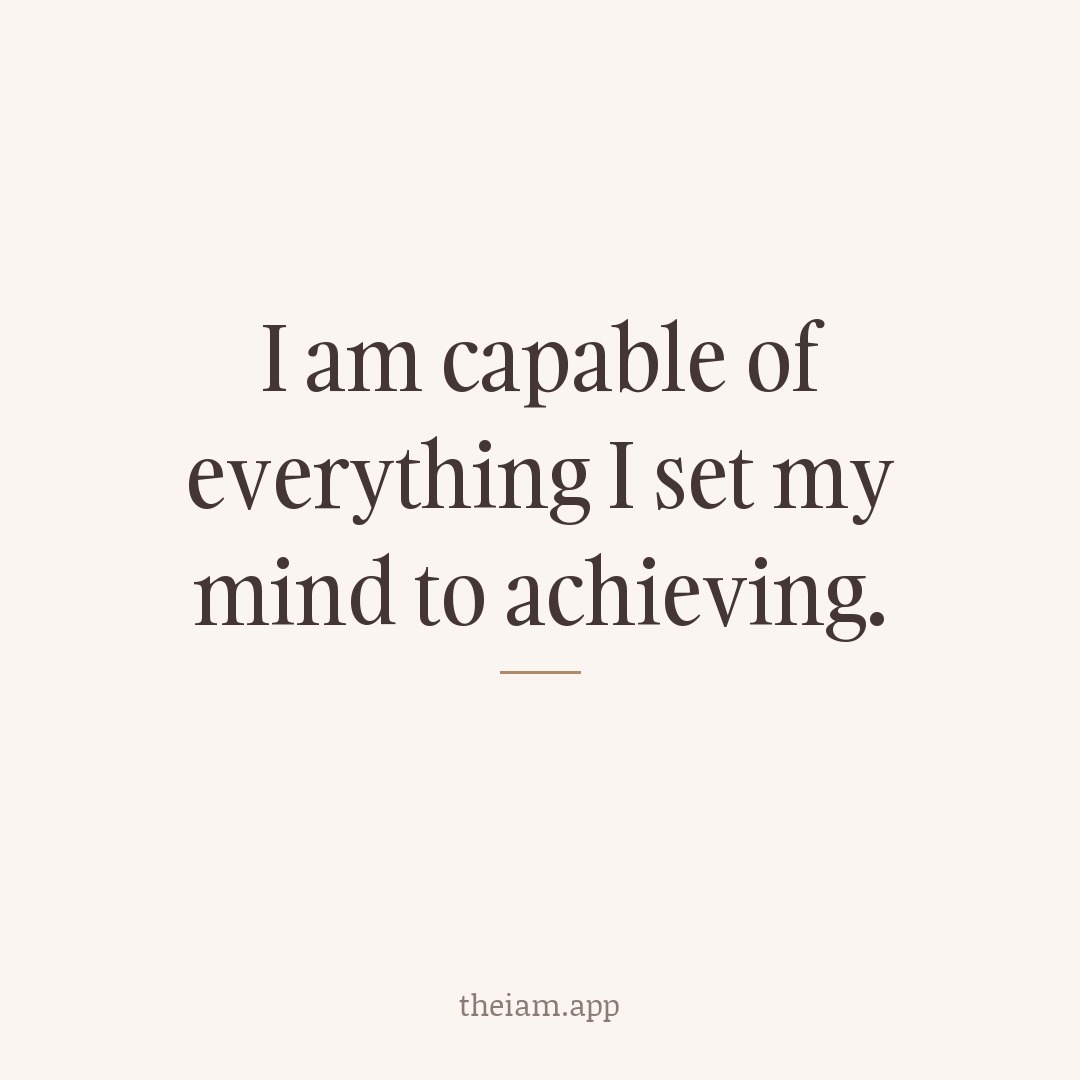 I am capable of everything I set my mind to achieving.