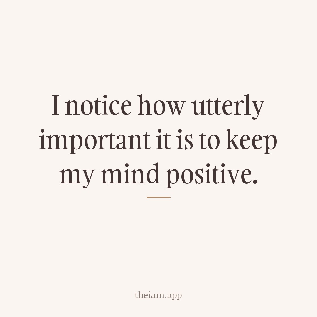 I notice how utterly important it is to keep my mind positive.