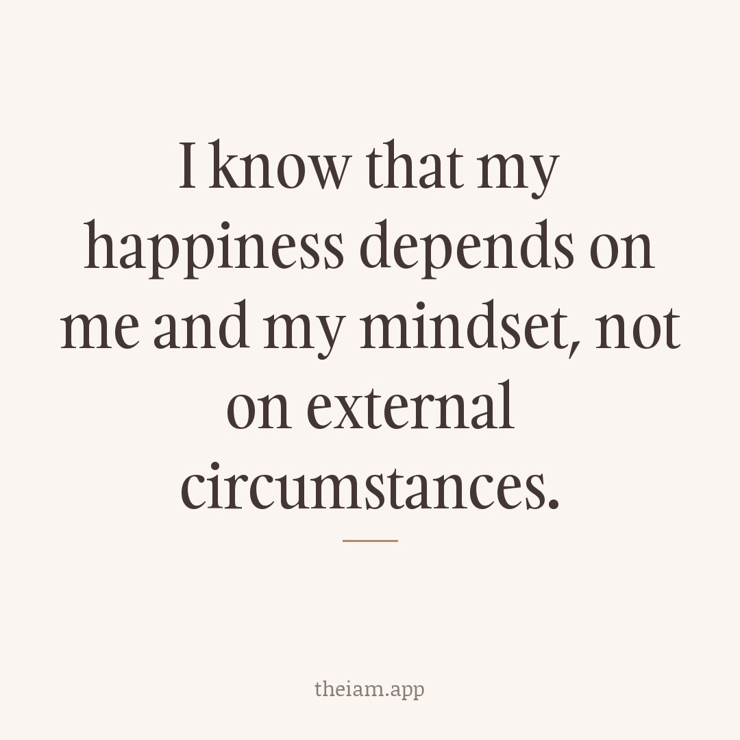 I know that my happiness depends on me and my mindset, not on external circumstances.