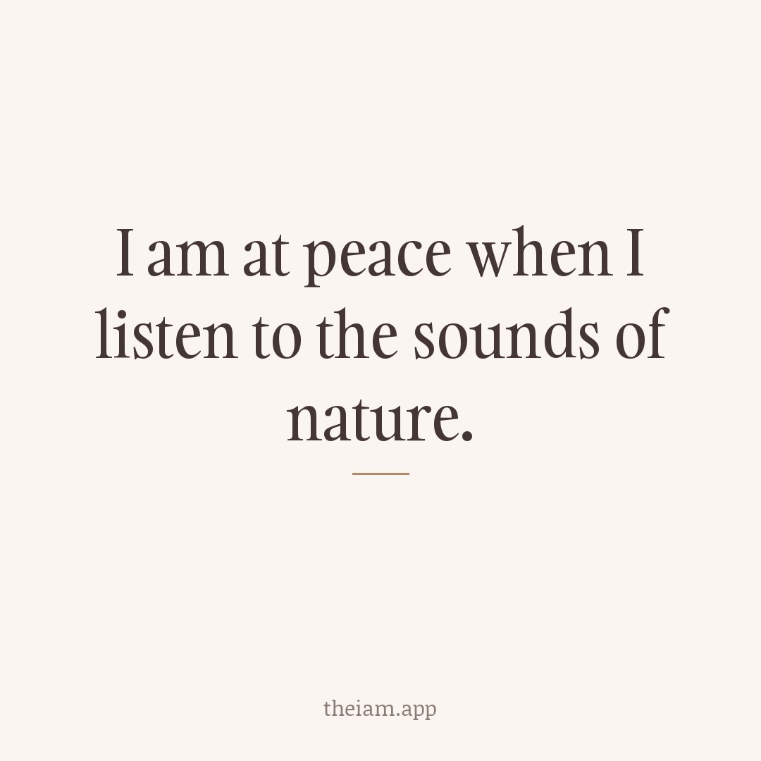 I am at peace when I listen to the sounds of nature.
