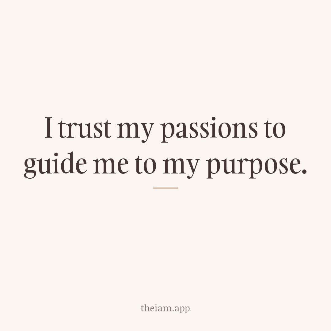 I trust my passions to guide me to my purpose.