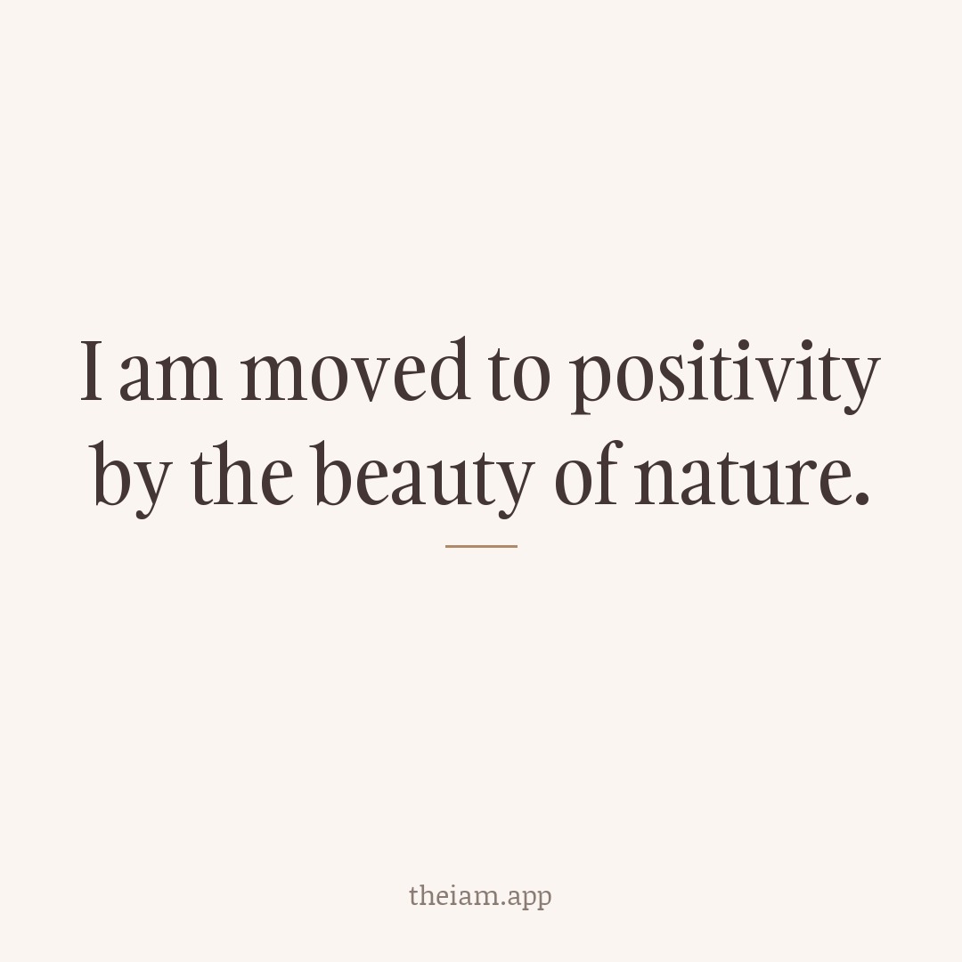 I am moved to positivity by the beauty of nature.