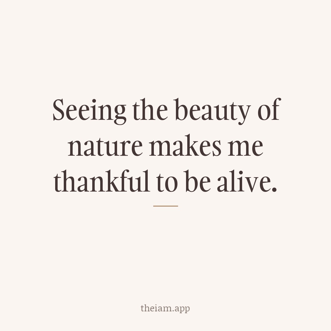 Seeing the beauty of nature makes me thankful to be alive.