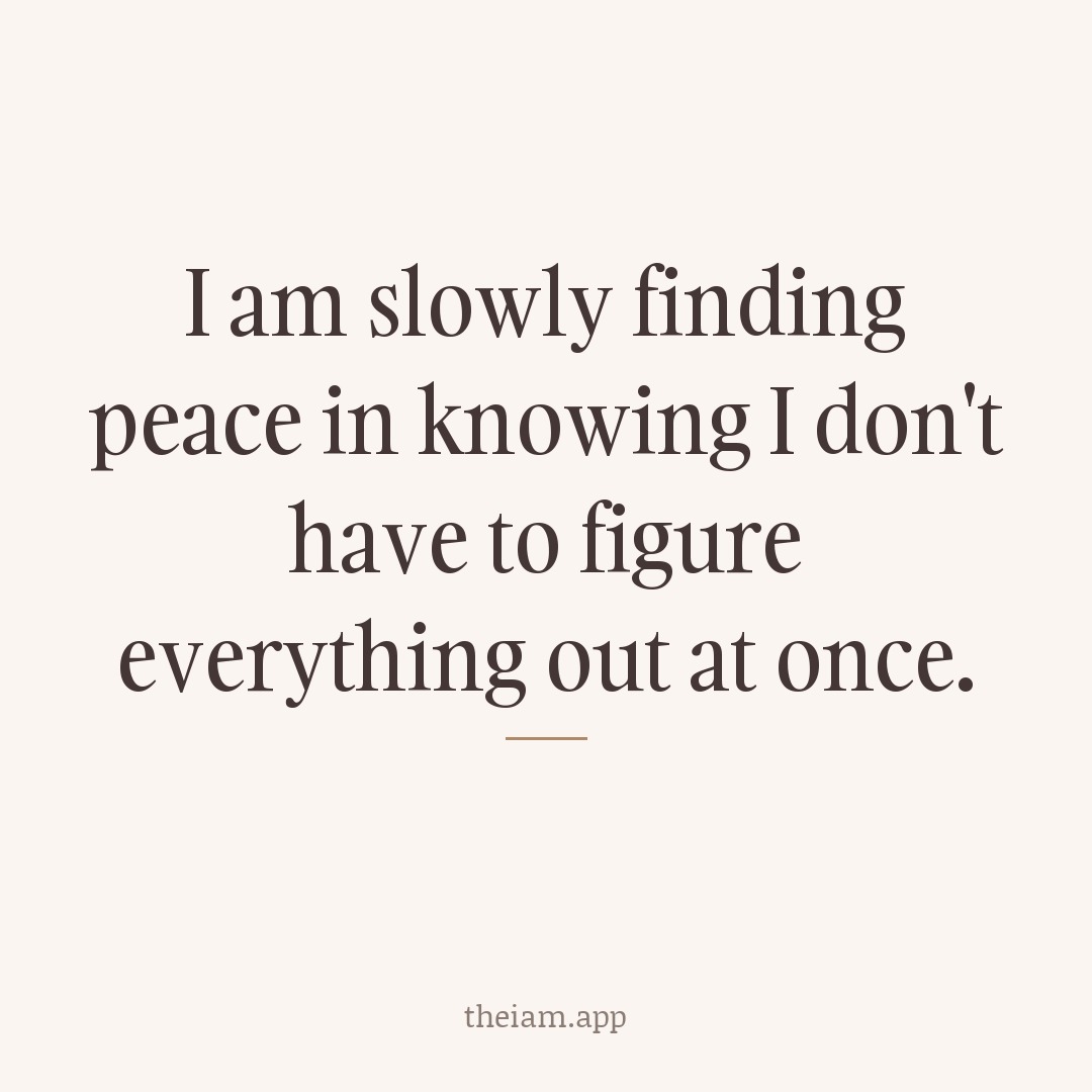 I am slowly finding peace in knowing I don't have to figure everything out at once.