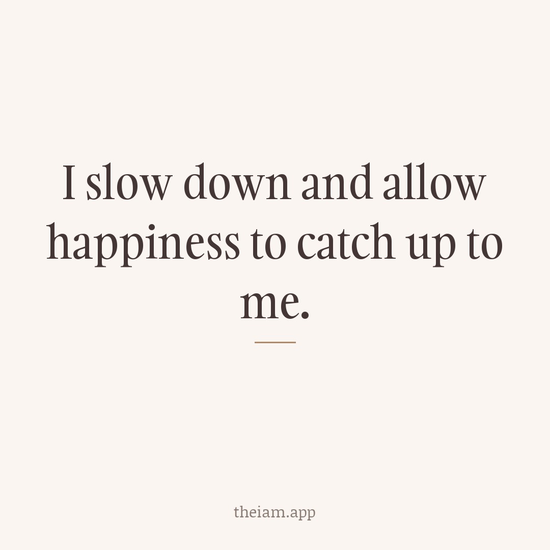 I slow down and allow happiness to catch up to me.