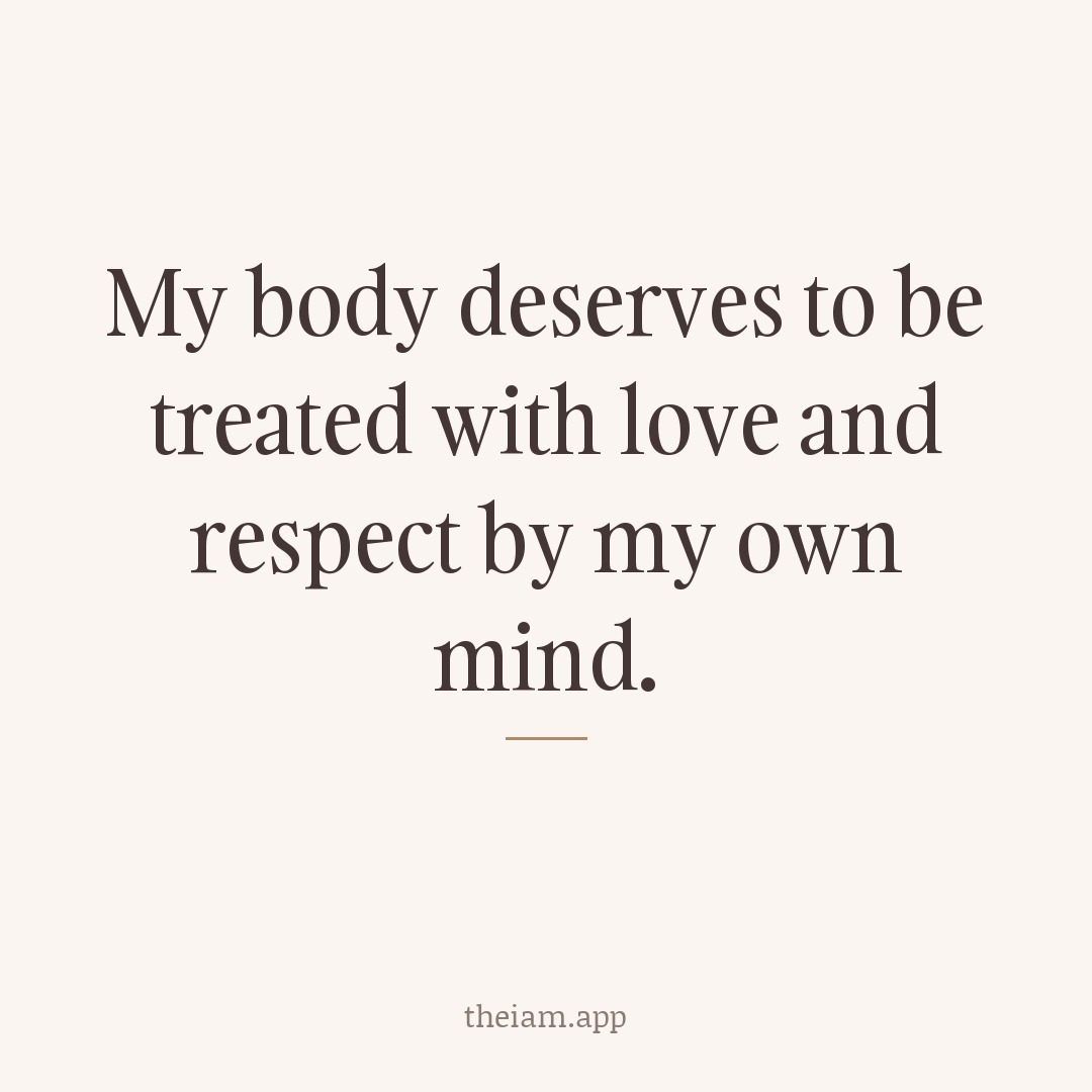 My body deserves to be treated with love and respect by my own mind.