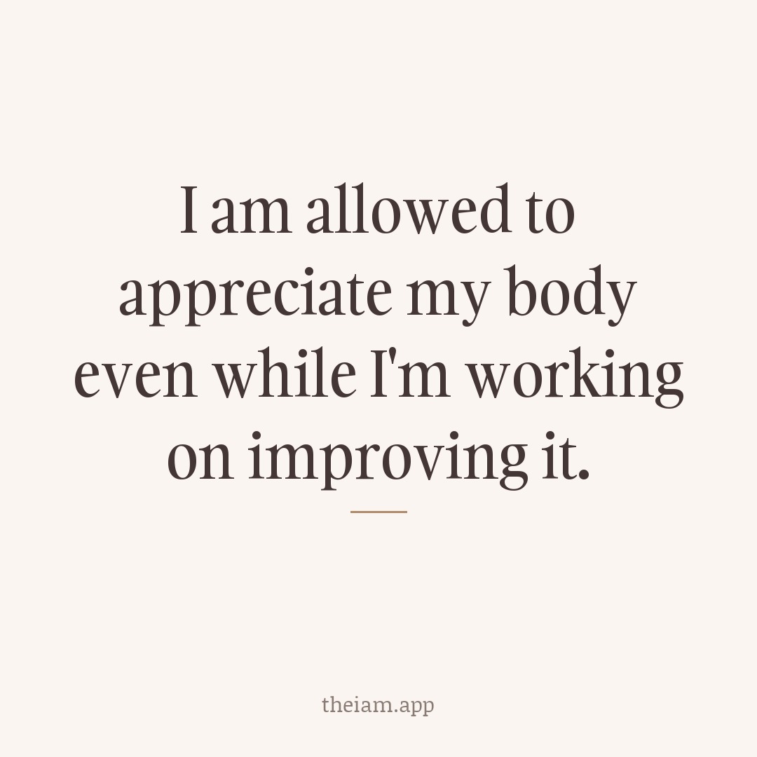 I am allowed to appreciate my body even while I'm working on improving it.