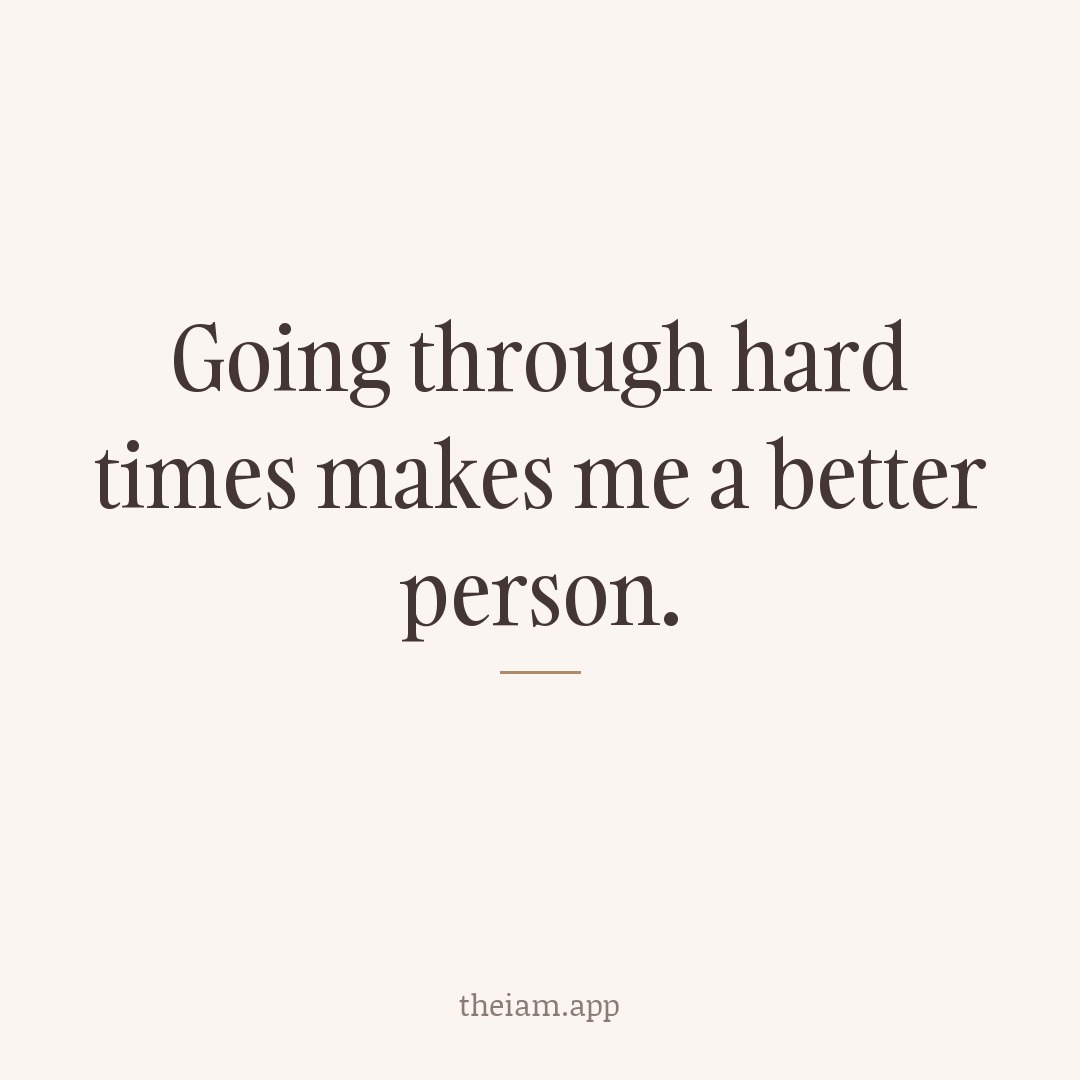 Going through hard times makes me a better person.