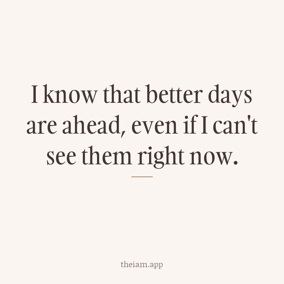 I know that better days are ahead, even if I can't see them right now.