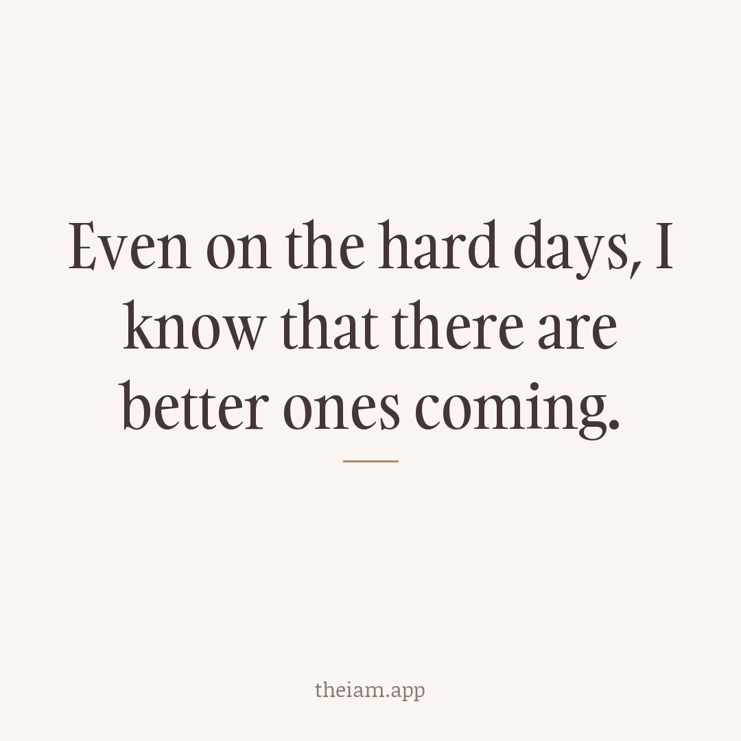 Even on the hard days, I know that there are better ones coming.