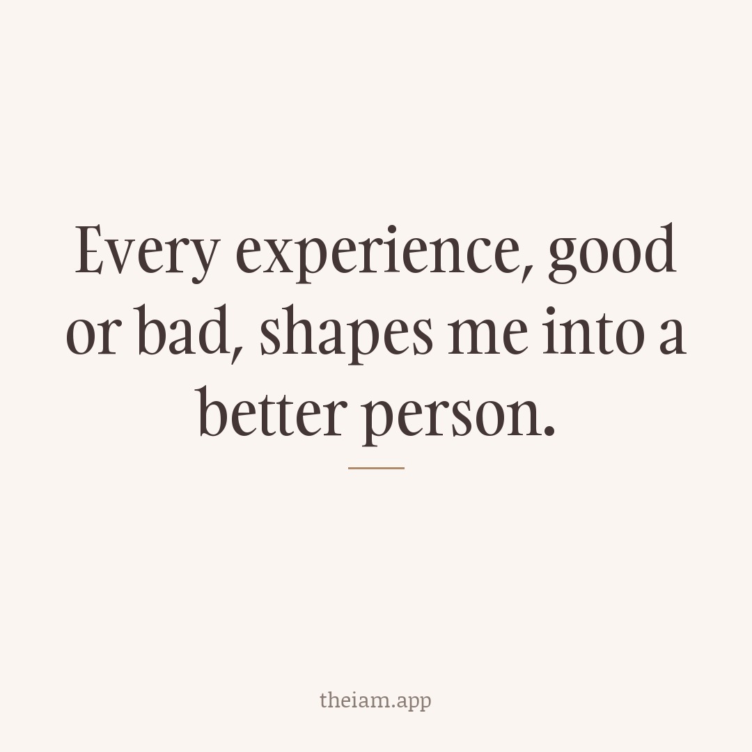 Every experience, good or bad, shapes me into a better person.