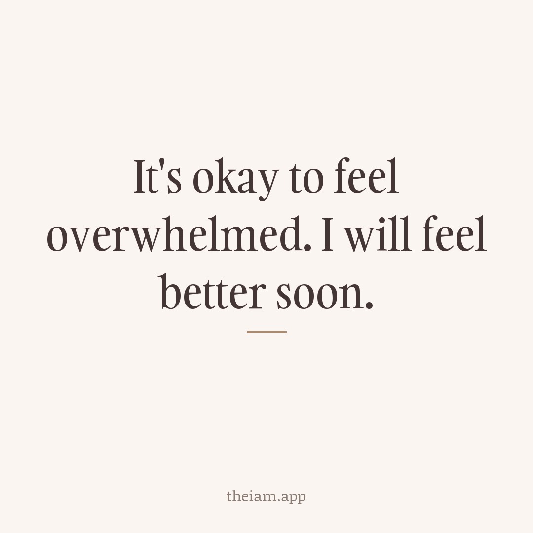 It's okay to feel overwhelmed. I will feel better soon.