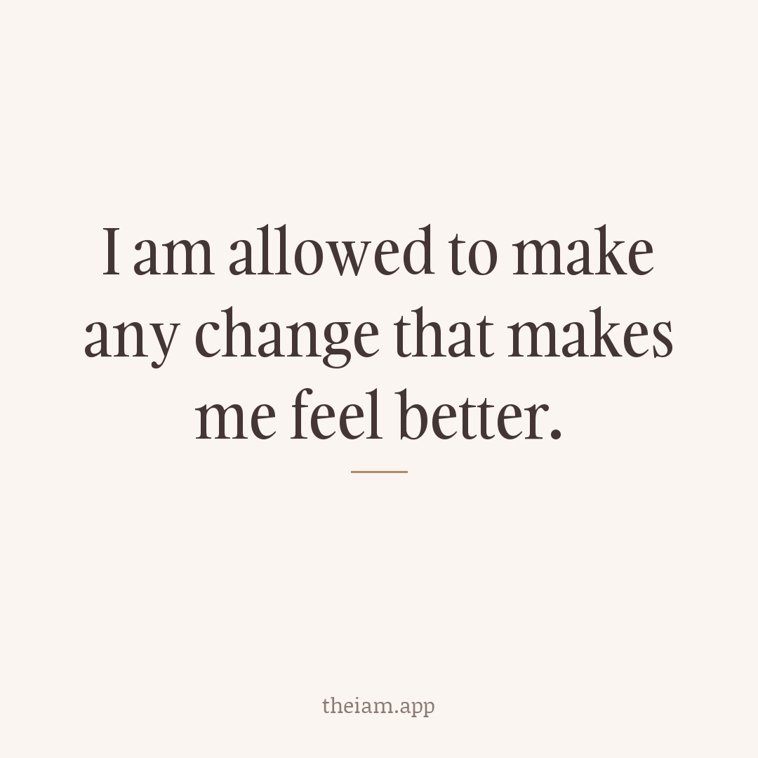 I am allowed to make any change that makes me feel better.