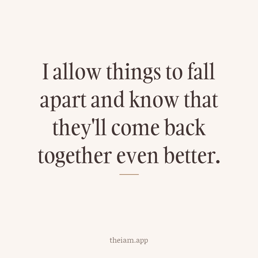 I allow things to fall apart and know that they'll come back together even better.
