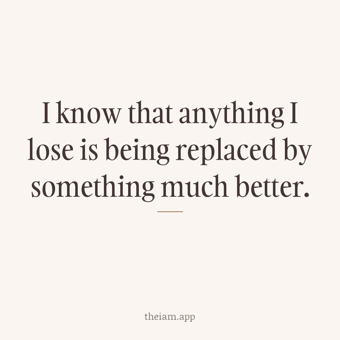 I know that anything I lose is being replaced by something much better.