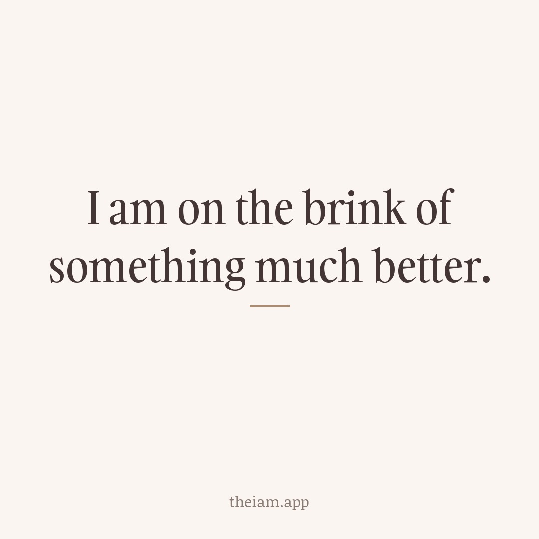 I am on the brink of something much better.