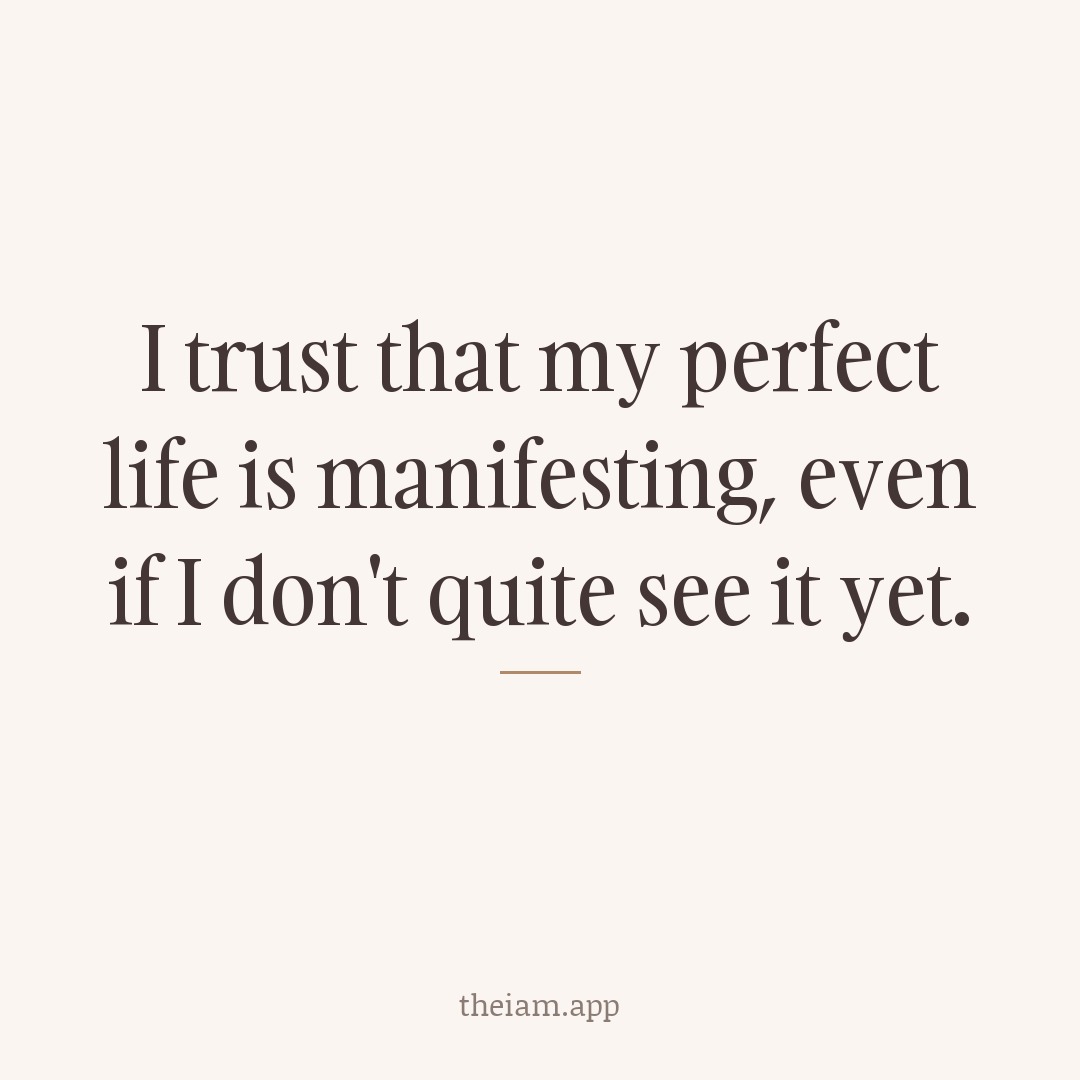 I trust that my perfect life is manifesting, even if I don't quite see it yet.