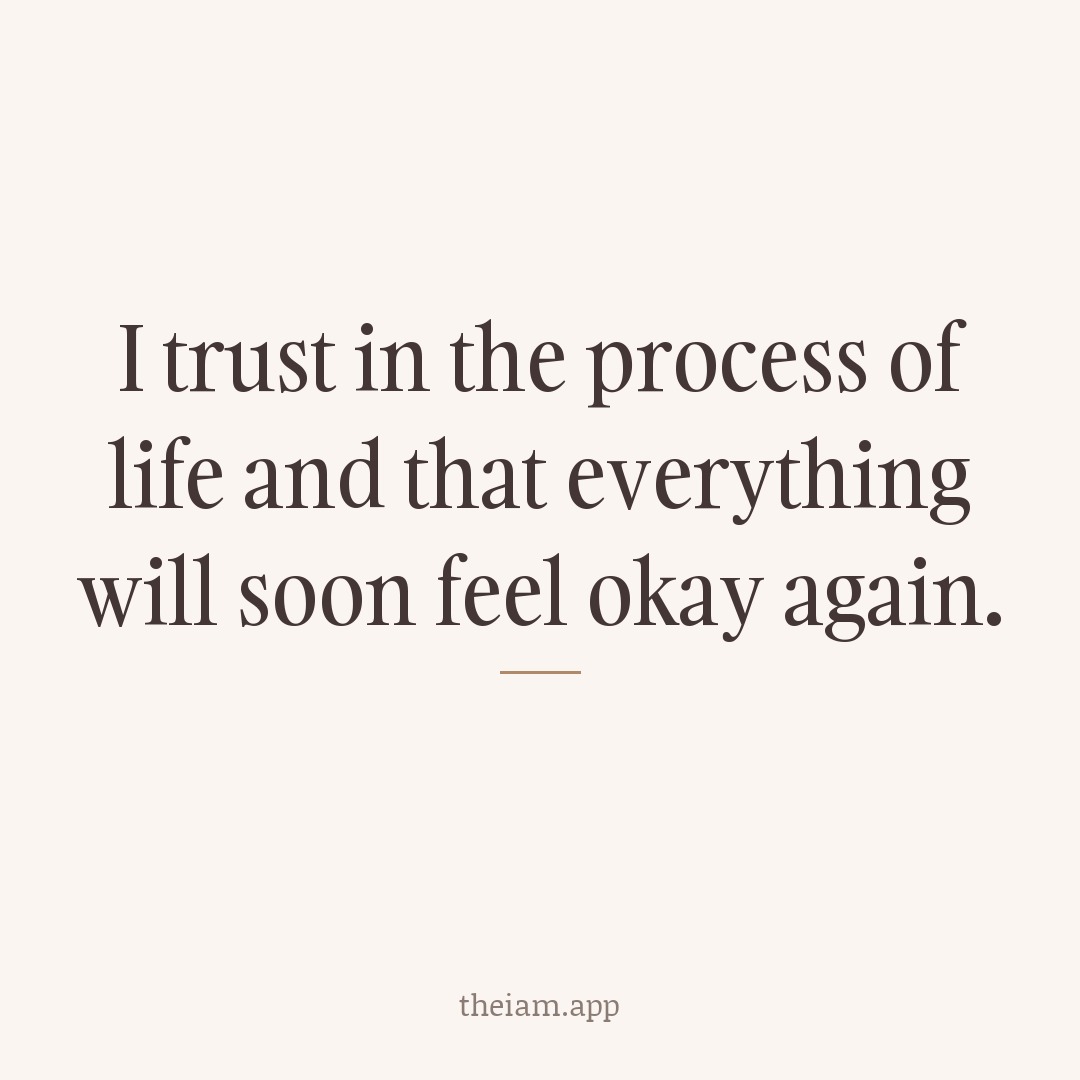 I trust in the process of life and that everything will soon feel okay again.