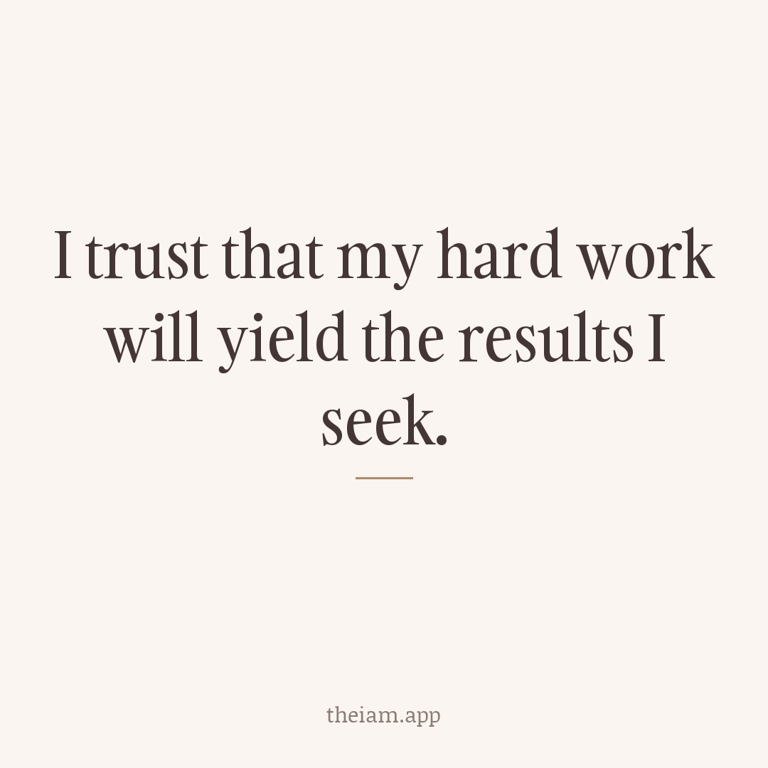 I trust that my hard work will yield the results I seek.