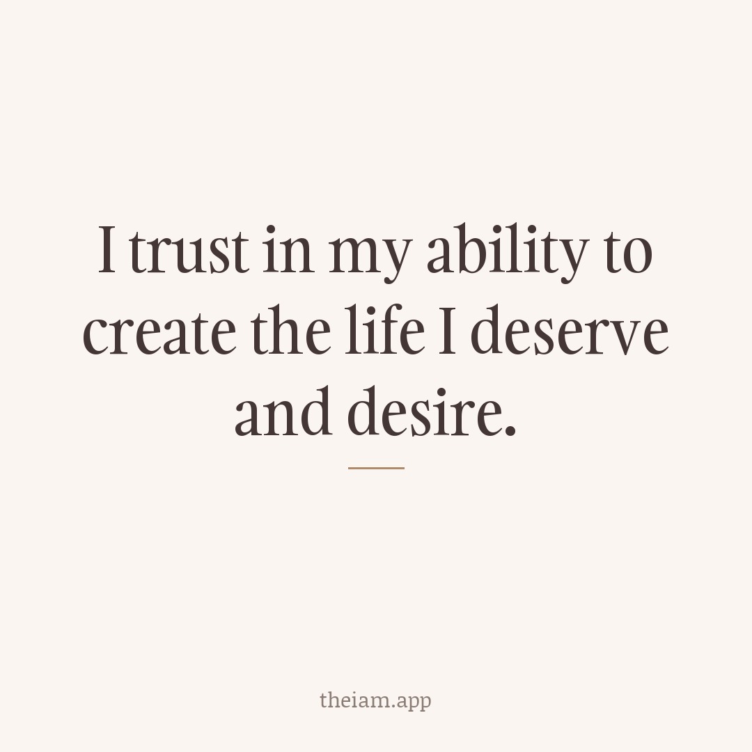 I trust in my ability to create the life I deserve and desire.